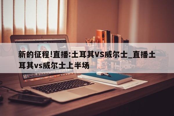 新的征程!直播:土耳其VS威尔士_直播土耳其vs威尔士上半场