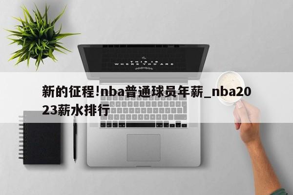 新的征程!nba普通球员年薪_nba2023薪水排行