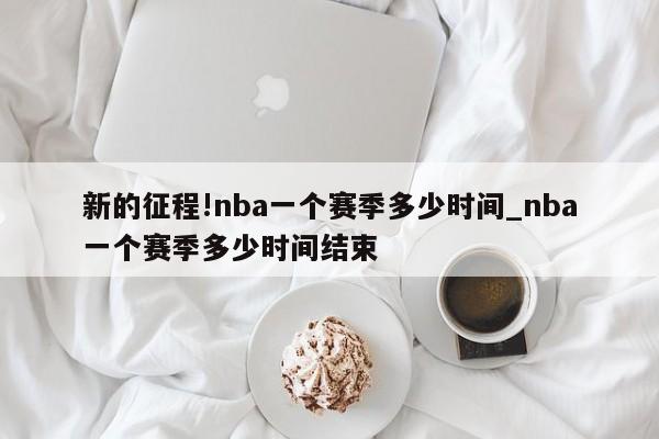 新的征程!nba一个赛季多少时间_nba一个赛季多少时间结束