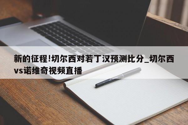 新的征程!切尔西对若丁汉预测比分_切尔西vs诺维奇视频直播