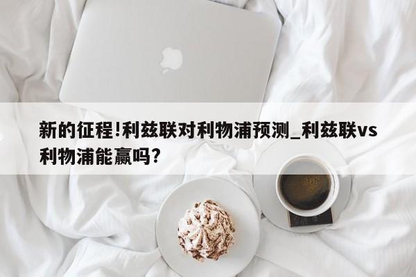 新的征程!利兹联对利物浦预测_利兹联vs利物浦能赢吗?