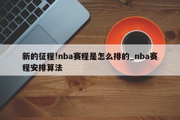 新的征程!nba赛程是怎么排的_nba赛程安排算法