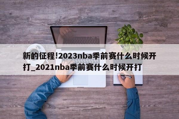 新的征程!2023nba季前赛什么时候开打_2021nba季前赛什么时候开打