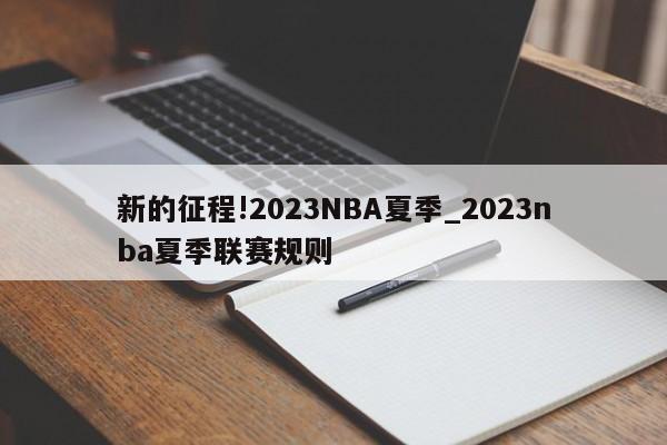 新的征程!2023NBA夏季_2023nba夏季联赛规则