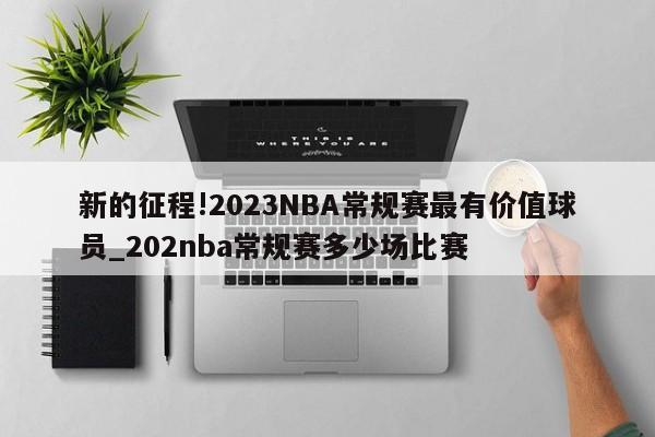 新的征程!2023NBA常规赛最有价值球员_202nba常规赛多少场比赛