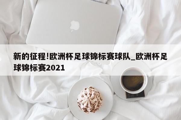 新的征程!欧洲杯足球锦标赛球队_欧洲杯足球锦标赛2021