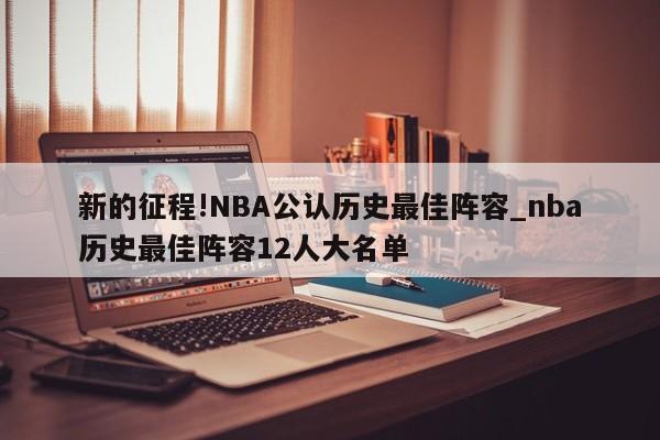 新的征程!NBA公认历史最佳阵容_nba历史最佳阵容12人大名单