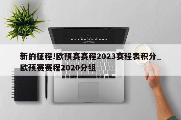 新的征程!欧预赛赛程2023赛程表积分_欧预赛赛程2020分组