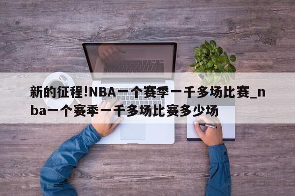 新的征程!NBA一个赛季一千多场比赛_nba一个赛季一千多场比赛多少场