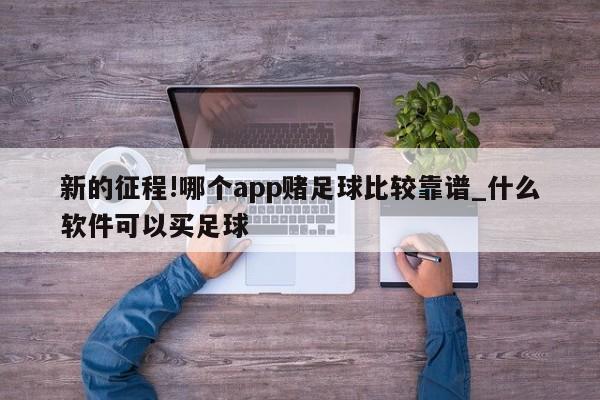 新的征程!哪个app赌足球比较靠谱_什么软件可以买足球