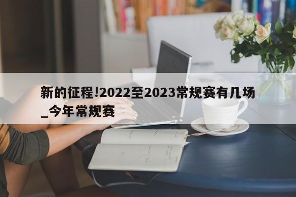 新的征程!2022至2023常规赛有几场_今年常规赛