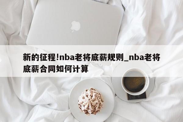 新的征程!nba老将底薪规则_nba老将底薪合同如何计算