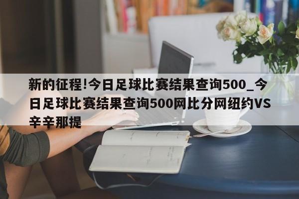 新的征程!今日足球比赛结果查询500_今日足球比赛结果查询500网比分网纽约VS辛辛那提