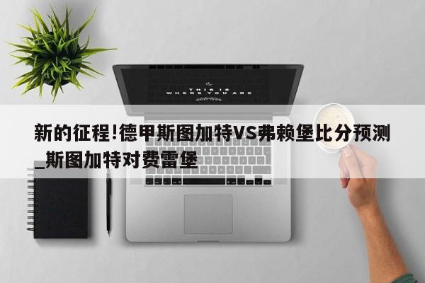 新的征程!德甲斯图加特VS弗赖堡比分预测_斯图加特对费雷堡