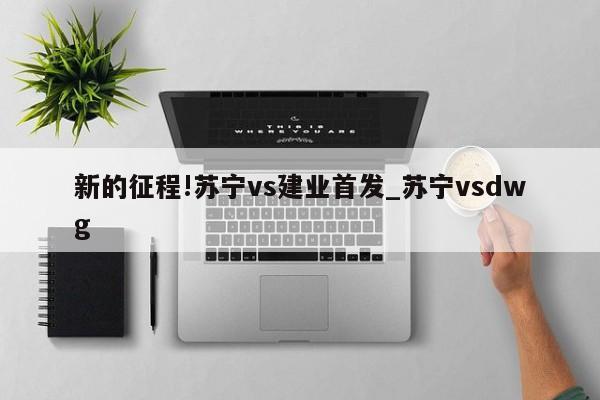 新的征程!苏宁vs建业首发_苏宁vsdwg