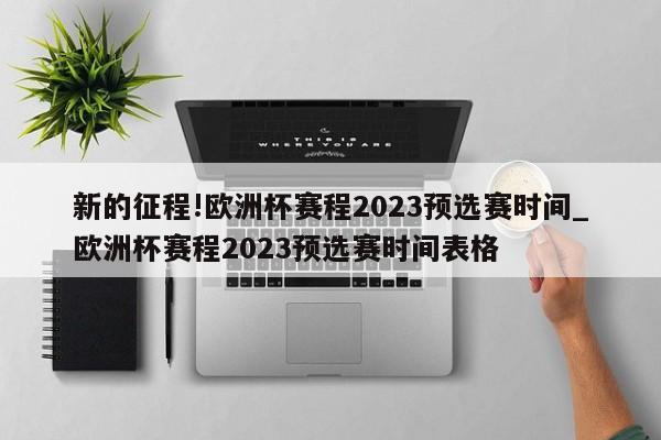 新的征程!欧洲杯赛程2023预选赛时间_欧洲杯赛程2023预选赛时间表格