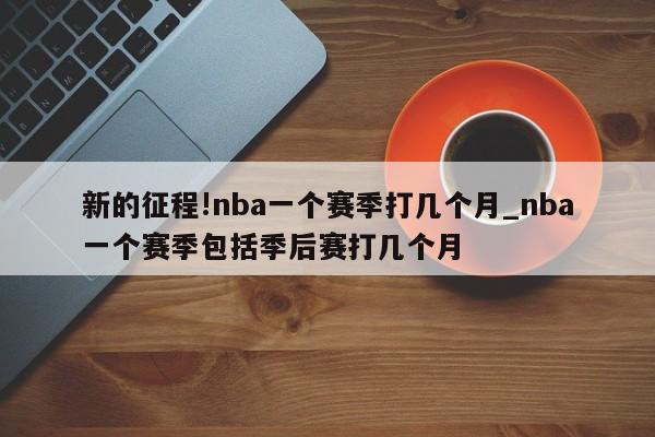 新的征程!nba一个赛季打几个月_nba一个赛季包括季后赛打几个月