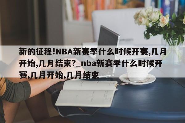 新的征程!NBA新赛季什么时候开赛,几月开始,几月结束?_nba新赛季什么时候开赛,几月开始,几月结束