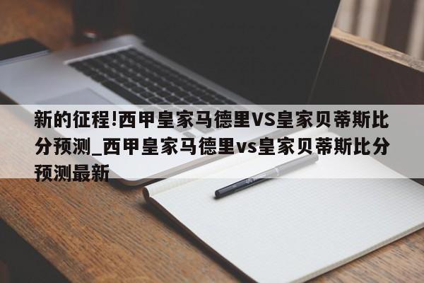 新的征程!西甲皇家马德里VS皇家贝蒂斯比分预测_西甲皇家马德里vs皇家贝蒂斯比分预测最新