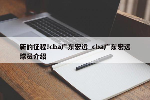 新的征程!cba广东宏远_cba广东宏远球员介绍