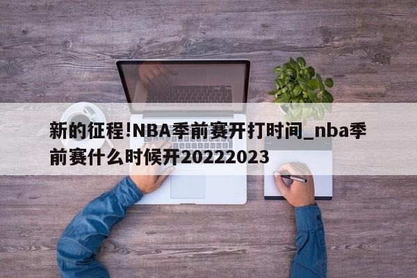 新的征程!NBA季前赛开打时间_nba季前赛什么时候开20222023