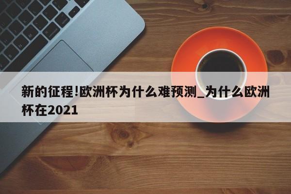 新的征程!欧洲杯为什么难预测_为什么欧洲杯在2021