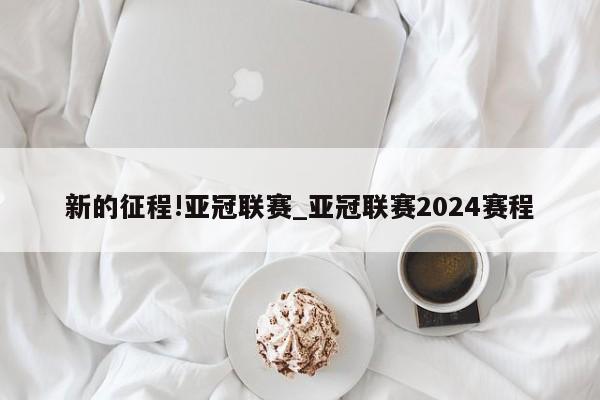 新的征程!亚冠联赛_亚冠联赛2024赛程