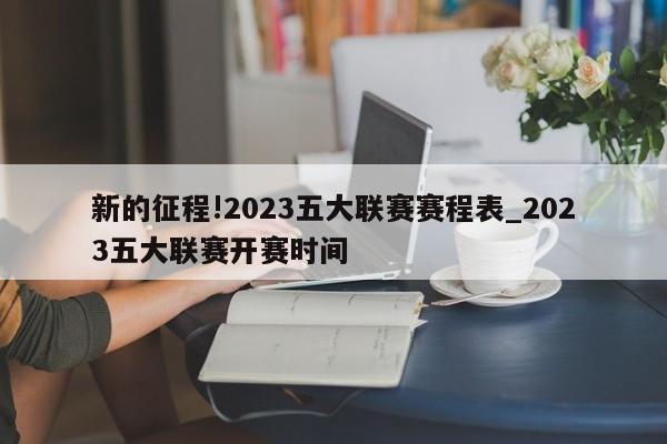 新的征程!2023五大联赛赛程表_2023五大联赛开赛时间