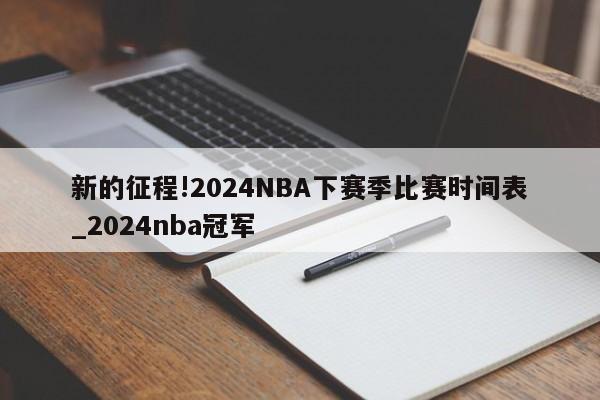 新的征程!2024NBA下赛季比赛时间表_2024nba冠军