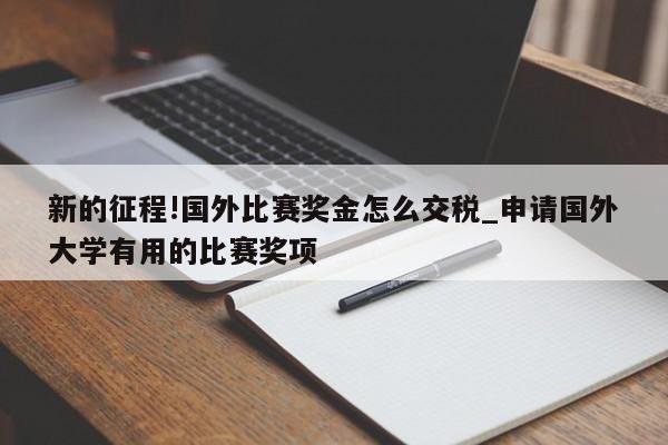 新的征程!国外比赛奖金怎么交税_申请国外大学有用的比赛奖项