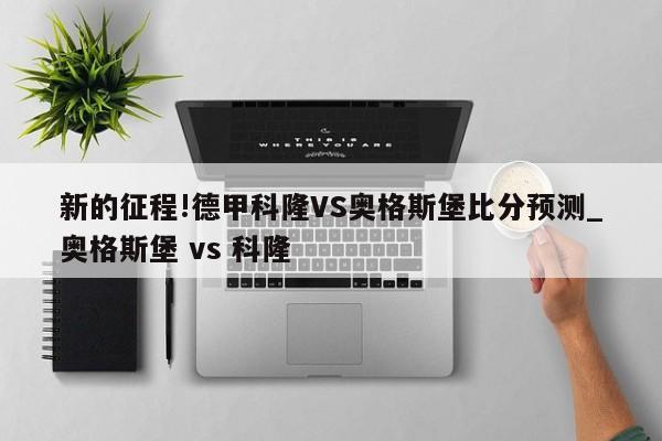 新的征程!德甲科隆VS奥格斯堡比分预测_奥格斯堡 vs 科隆