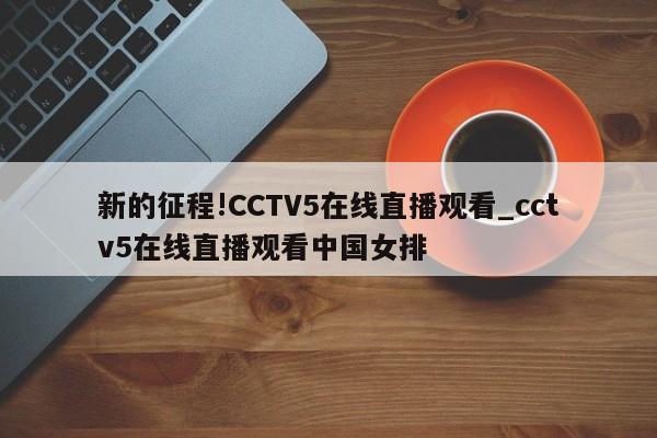 新的征程!CCTV5在线直播观看_cctv5在线直播观看中国女排