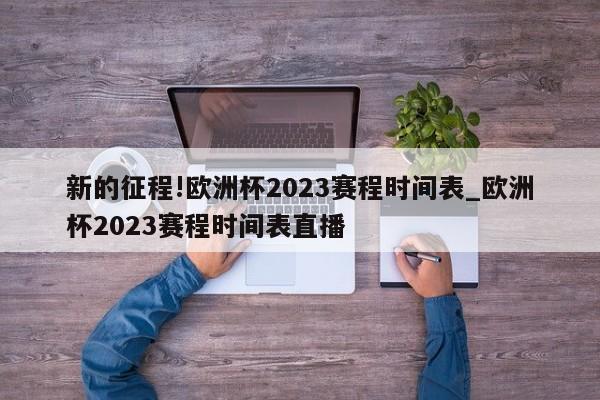 新的征程!欧洲杯2023赛程时间表_欧洲杯2023赛程时间表直播