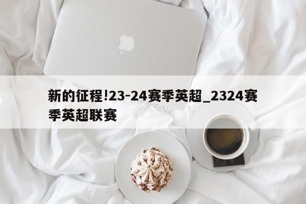 新的征程!23-24赛季英超_2324赛季英超联赛