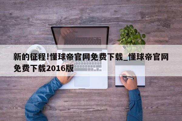 新的征程!懂球帝官网免费下载_懂球帝官网免费下载2016版