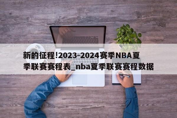 新的征程!2023-2024赛季NBA夏季联赛赛程表_nba夏季联赛赛程数据