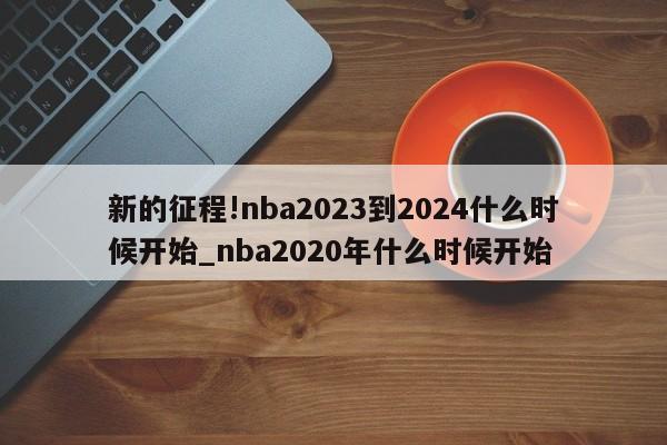 新的征程!nba2023到2024什么时候开始_nba2020年什么时候开始