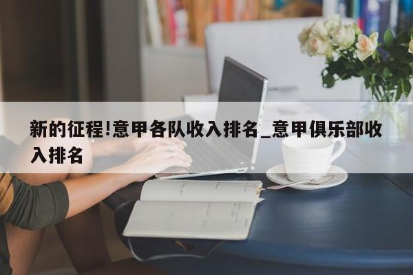 新的征程!意甲各队收入排名_意甲俱乐部收入排名