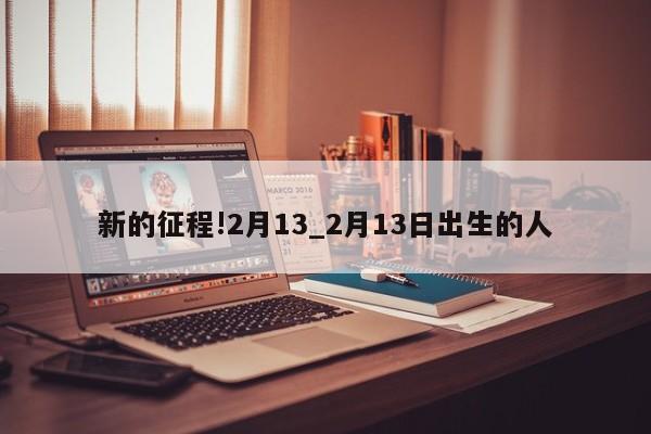 新的征程!2月13_2月13日出生的人