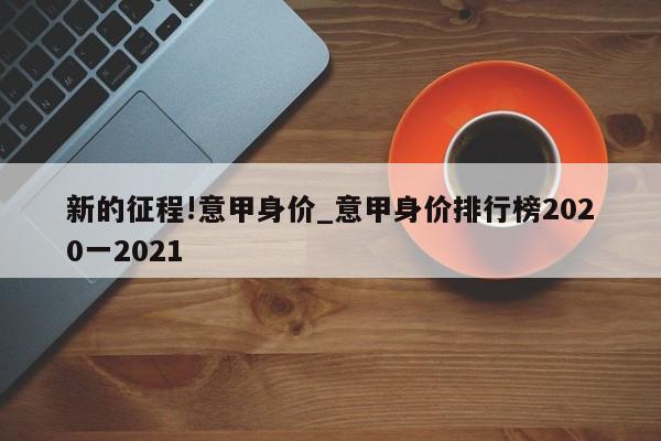 新的征程!意甲身价_意甲身价排行榜2020一2021