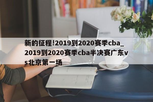 新的征程!2019到2020赛季cba_2019到2020赛季cba半决赛广东vs北京第一场