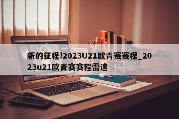 新的征程!2023U21欧青赛赛程_2023u21欧青赛赛程雷速