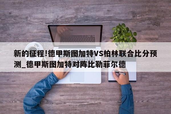 新的征程!德甲斯图加特VS柏林联合比分预测_德甲斯图加特对阵比勒菲尔德