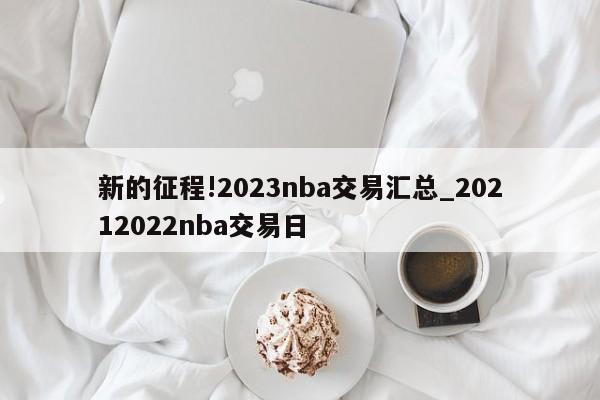 新的征程!2023nba交易汇总_20212022nba交易日