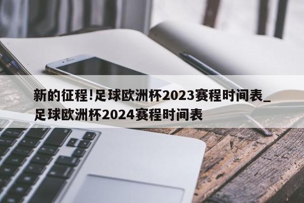 新的征程!足球欧洲杯2023赛程时间表_足球欧洲杯2024赛程时间表