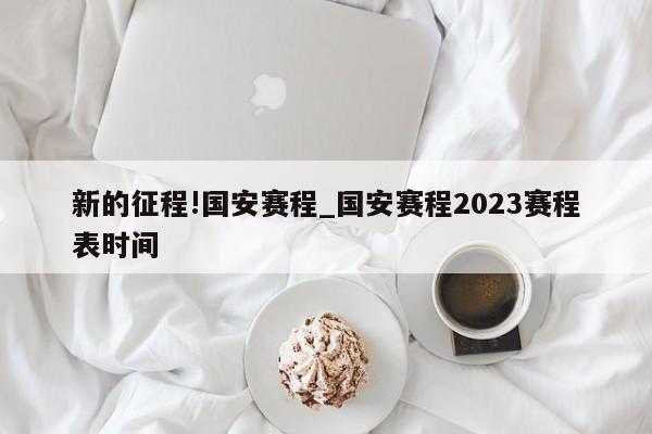 新的征程!国安赛程_国安赛程2023赛程表时间