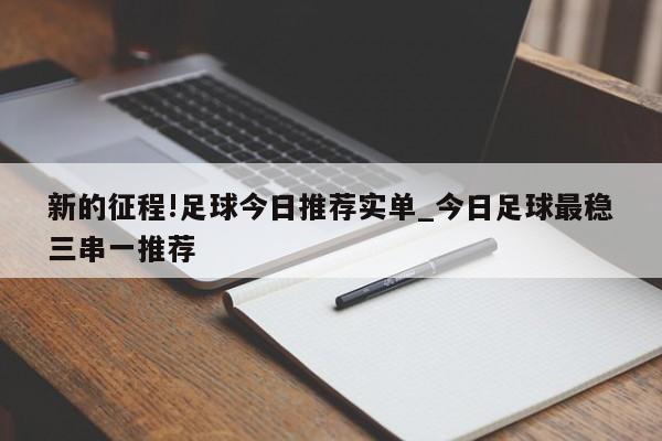 新的征程!足球今日推荐实单_今日足球最稳三串一推荐