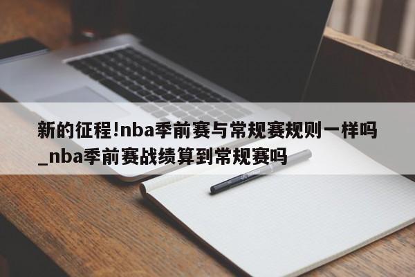 新的征程!nba季前赛与常规赛规则一样吗_nba季前赛战绩算到常规赛吗