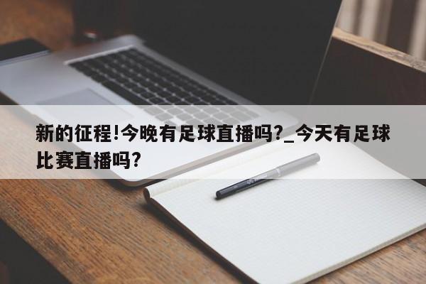 新的征程!今晚有足球直播吗?_今天有足球比赛直播吗?