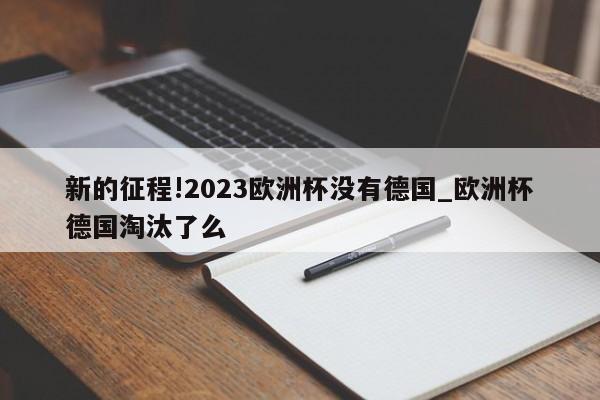 新的征程!2023欧洲杯没有德国_欧洲杯德国淘汰了么